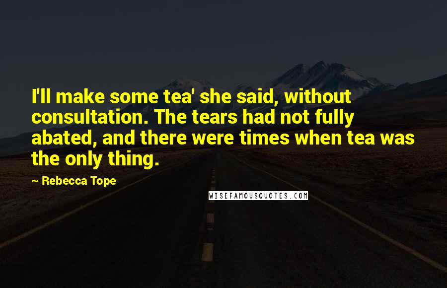 Rebecca Tope Quotes: I'll make some tea' she said, without consultation. The tears had not fully abated, and there were times when tea was the only thing.