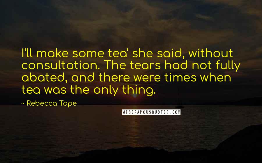 Rebecca Tope Quotes: I'll make some tea' she said, without consultation. The tears had not fully abated, and there were times when tea was the only thing.