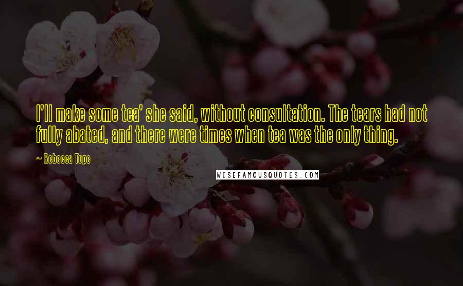 Rebecca Tope Quotes: I'll make some tea' she said, without consultation. The tears had not fully abated, and there were times when tea was the only thing.