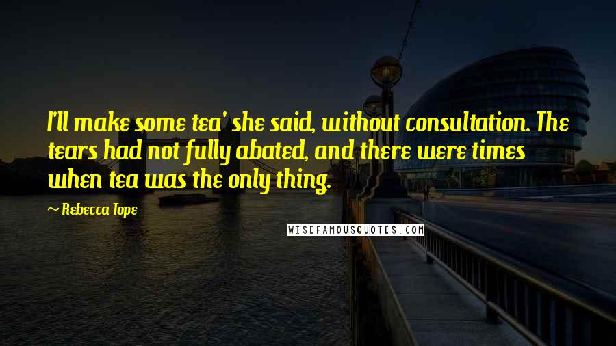 Rebecca Tope Quotes: I'll make some tea' she said, without consultation. The tears had not fully abated, and there were times when tea was the only thing.