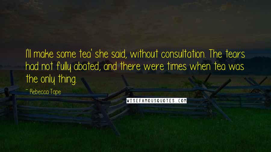 Rebecca Tope Quotes: I'll make some tea' she said, without consultation. The tears had not fully abated, and there were times when tea was the only thing.