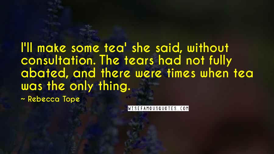 Rebecca Tope Quotes: I'll make some tea' she said, without consultation. The tears had not fully abated, and there were times when tea was the only thing.