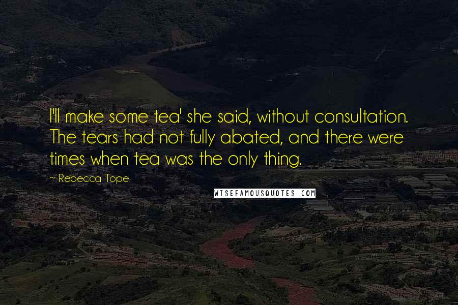 Rebecca Tope Quotes: I'll make some tea' she said, without consultation. The tears had not fully abated, and there were times when tea was the only thing.