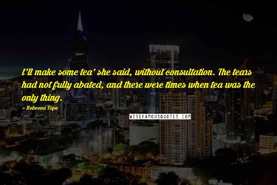 Rebecca Tope Quotes: I'll make some tea' she said, without consultation. The tears had not fully abated, and there were times when tea was the only thing.