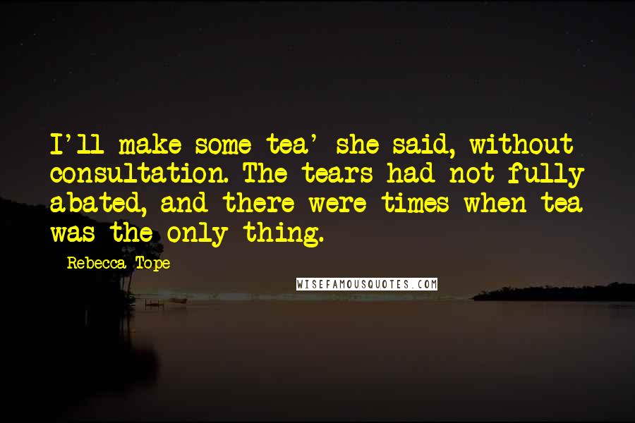 Rebecca Tope Quotes: I'll make some tea' she said, without consultation. The tears had not fully abated, and there were times when tea was the only thing.