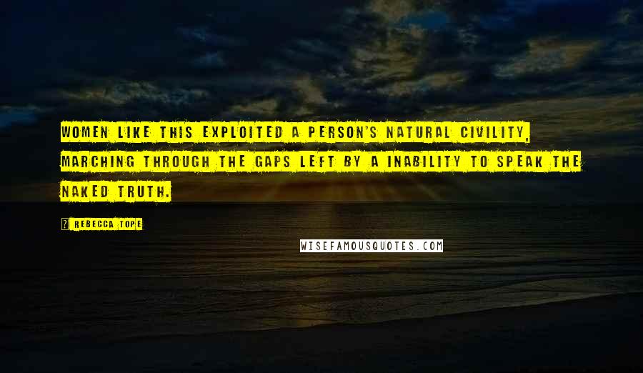 Rebecca Tope Quotes: Women like this exploited a person's natural civility, marching through the gaps left by a inability to speak the naked truth.