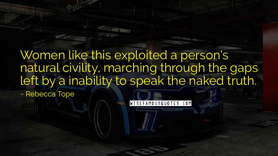 Rebecca Tope Quotes: Women like this exploited a person's natural civility, marching through the gaps left by a inability to speak the naked truth.