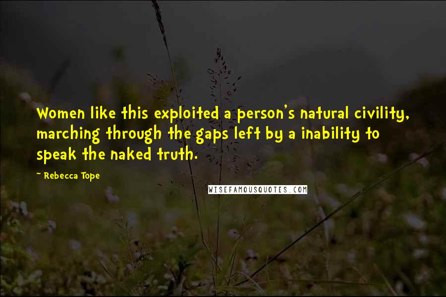 Rebecca Tope Quotes: Women like this exploited a person's natural civility, marching through the gaps left by a inability to speak the naked truth.