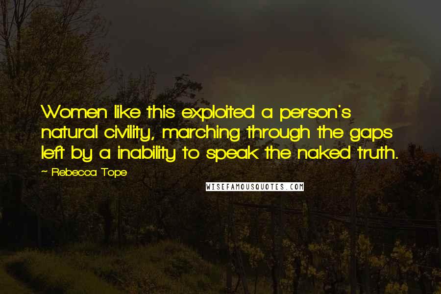 Rebecca Tope Quotes: Women like this exploited a person's natural civility, marching through the gaps left by a inability to speak the naked truth.