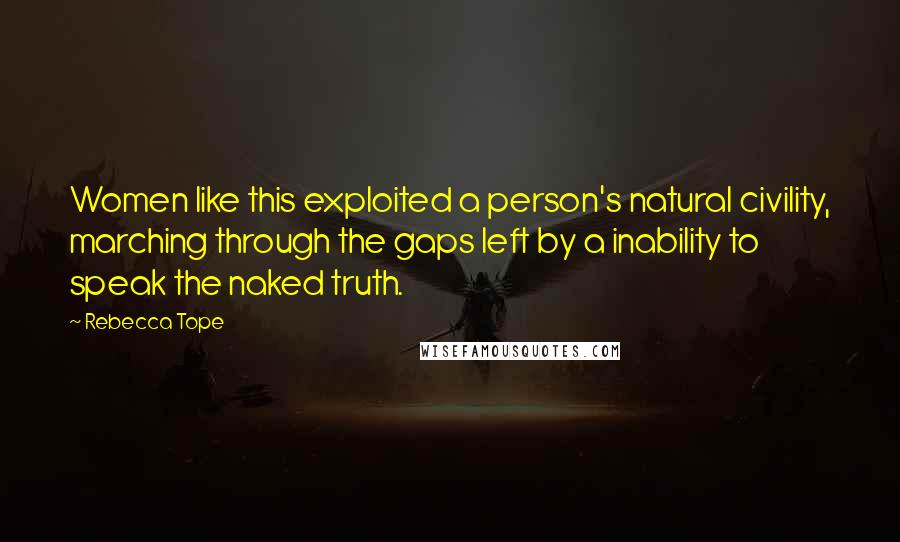 Rebecca Tope Quotes: Women like this exploited a person's natural civility, marching through the gaps left by a inability to speak the naked truth.