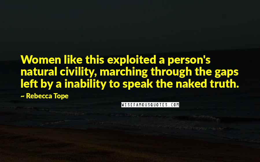 Rebecca Tope Quotes: Women like this exploited a person's natural civility, marching through the gaps left by a inability to speak the naked truth.