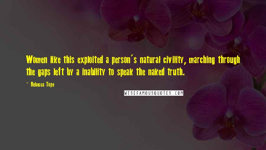 Rebecca Tope Quotes: Women like this exploited a person's natural civility, marching through the gaps left by a inability to speak the naked truth.