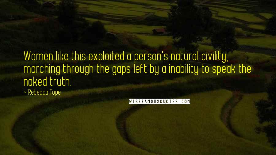 Rebecca Tope Quotes: Women like this exploited a person's natural civility, marching through the gaps left by a inability to speak the naked truth.