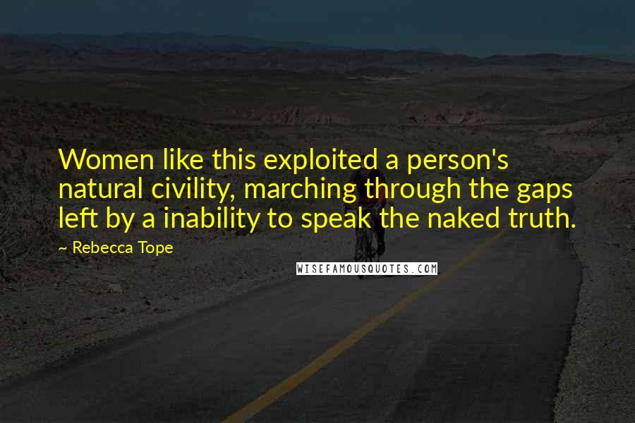 Rebecca Tope Quotes: Women like this exploited a person's natural civility, marching through the gaps left by a inability to speak the naked truth.