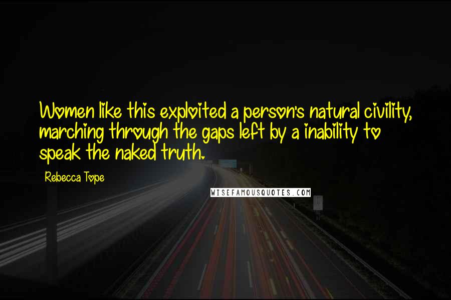 Rebecca Tope Quotes: Women like this exploited a person's natural civility, marching through the gaps left by a inability to speak the naked truth.