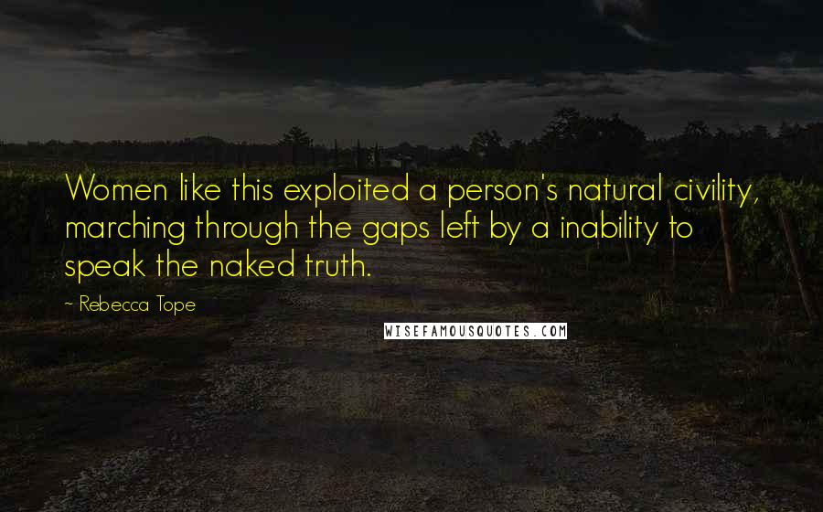 Rebecca Tope Quotes: Women like this exploited a person's natural civility, marching through the gaps left by a inability to speak the naked truth.