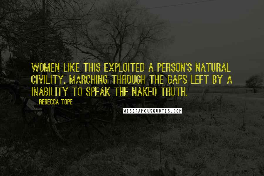 Rebecca Tope Quotes: Women like this exploited a person's natural civility, marching through the gaps left by a inability to speak the naked truth.