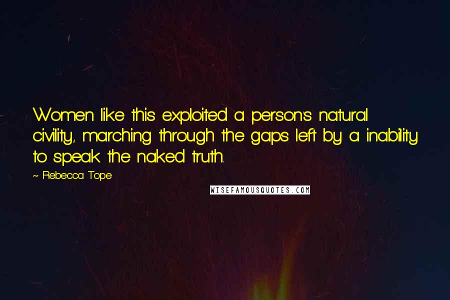 Rebecca Tope Quotes: Women like this exploited a person's natural civility, marching through the gaps left by a inability to speak the naked truth.