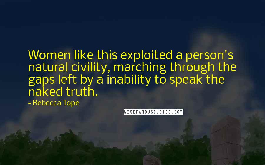 Rebecca Tope Quotes: Women like this exploited a person's natural civility, marching through the gaps left by a inability to speak the naked truth.