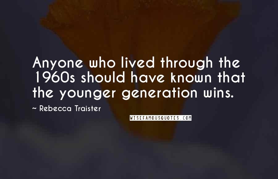 Rebecca Traister Quotes: Anyone who lived through the 1960s should have known that the younger generation wins.