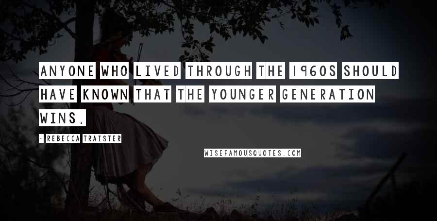 Rebecca Traister Quotes: Anyone who lived through the 1960s should have known that the younger generation wins.