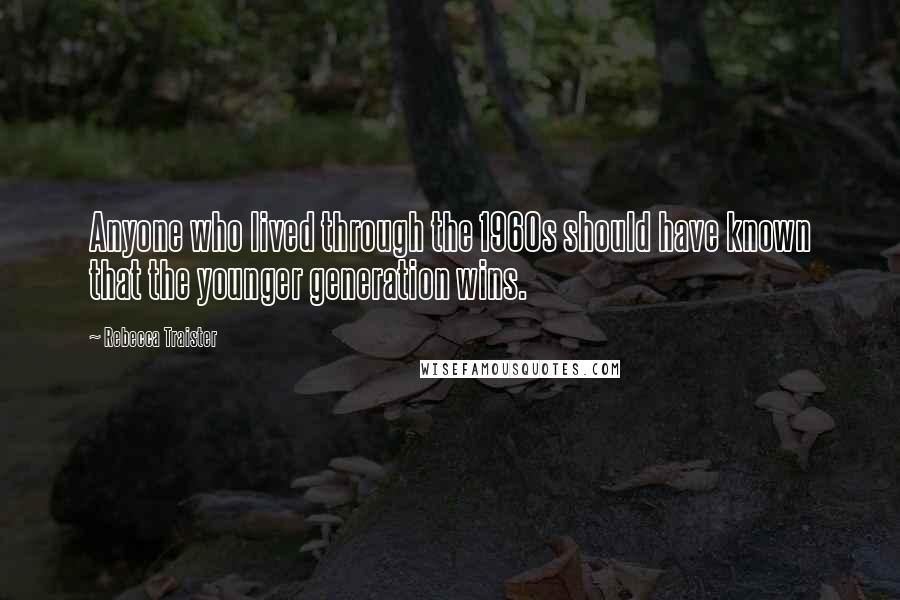 Rebecca Traister Quotes: Anyone who lived through the 1960s should have known that the younger generation wins.