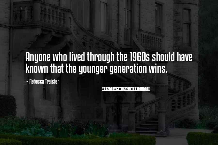 Rebecca Traister Quotes: Anyone who lived through the 1960s should have known that the younger generation wins.