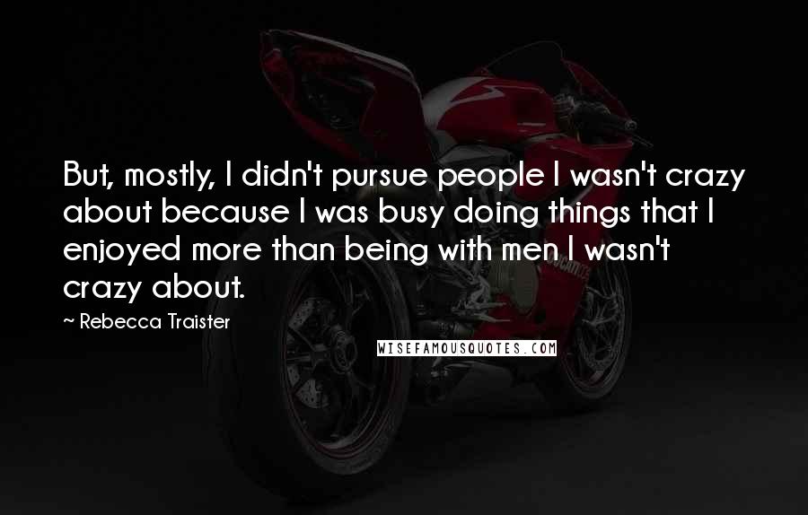 Rebecca Traister Quotes: But, mostly, I didn't pursue people I wasn't crazy about because I was busy doing things that I enjoyed more than being with men I wasn't crazy about.