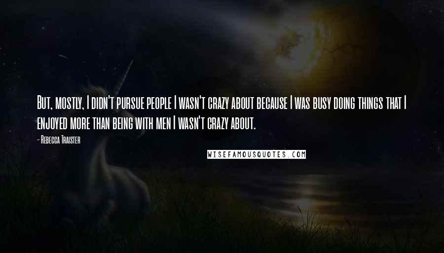 Rebecca Traister Quotes: But, mostly, I didn't pursue people I wasn't crazy about because I was busy doing things that I enjoyed more than being with men I wasn't crazy about.