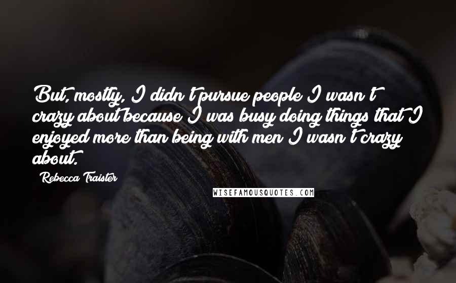 Rebecca Traister Quotes: But, mostly, I didn't pursue people I wasn't crazy about because I was busy doing things that I enjoyed more than being with men I wasn't crazy about.