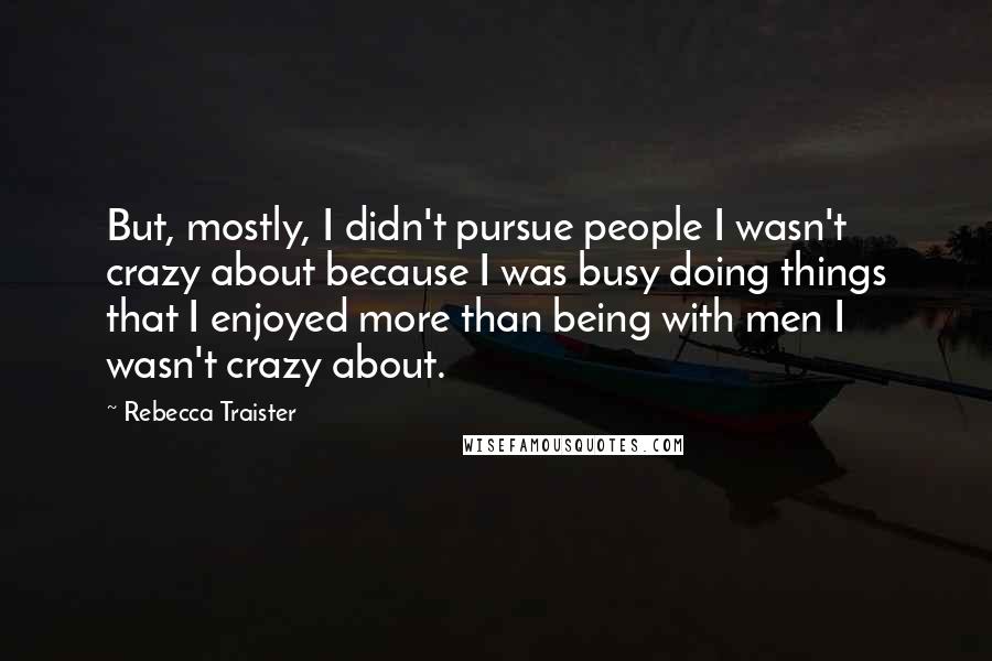 Rebecca Traister Quotes: But, mostly, I didn't pursue people I wasn't crazy about because I was busy doing things that I enjoyed more than being with men I wasn't crazy about.
