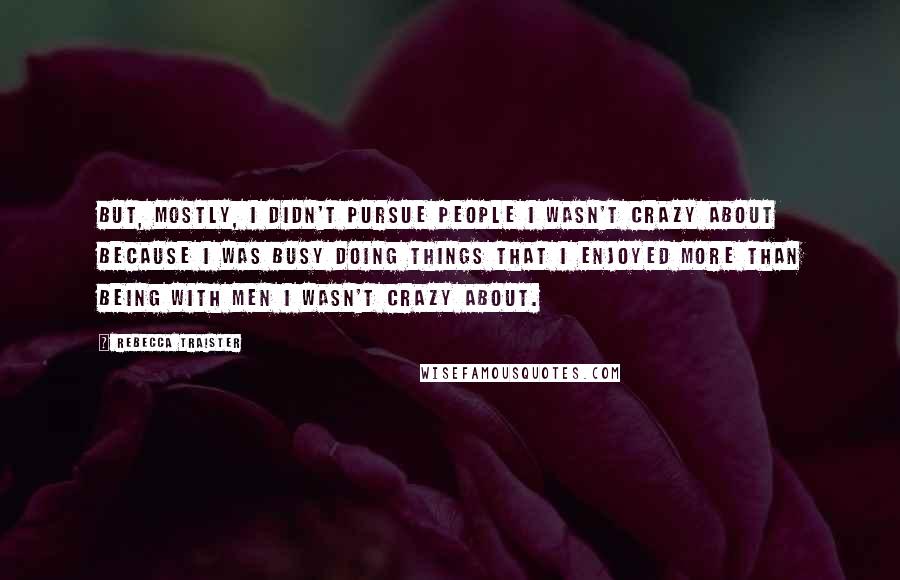 Rebecca Traister Quotes: But, mostly, I didn't pursue people I wasn't crazy about because I was busy doing things that I enjoyed more than being with men I wasn't crazy about.