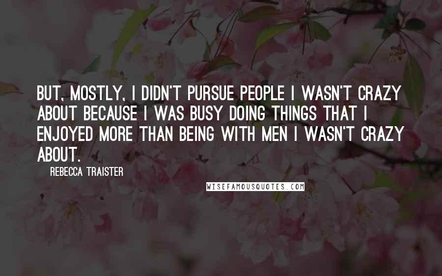 Rebecca Traister Quotes: But, mostly, I didn't pursue people I wasn't crazy about because I was busy doing things that I enjoyed more than being with men I wasn't crazy about.