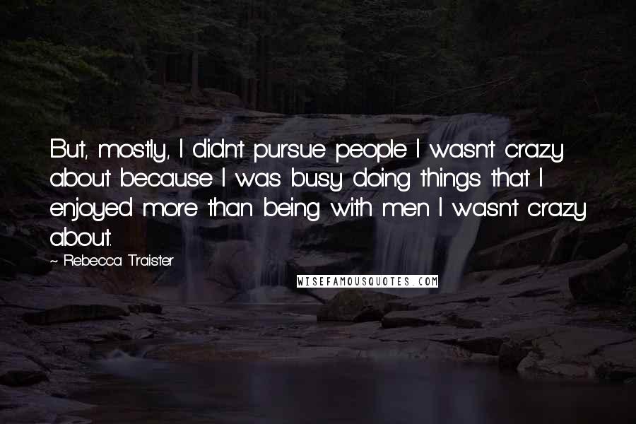 Rebecca Traister Quotes: But, mostly, I didn't pursue people I wasn't crazy about because I was busy doing things that I enjoyed more than being with men I wasn't crazy about.