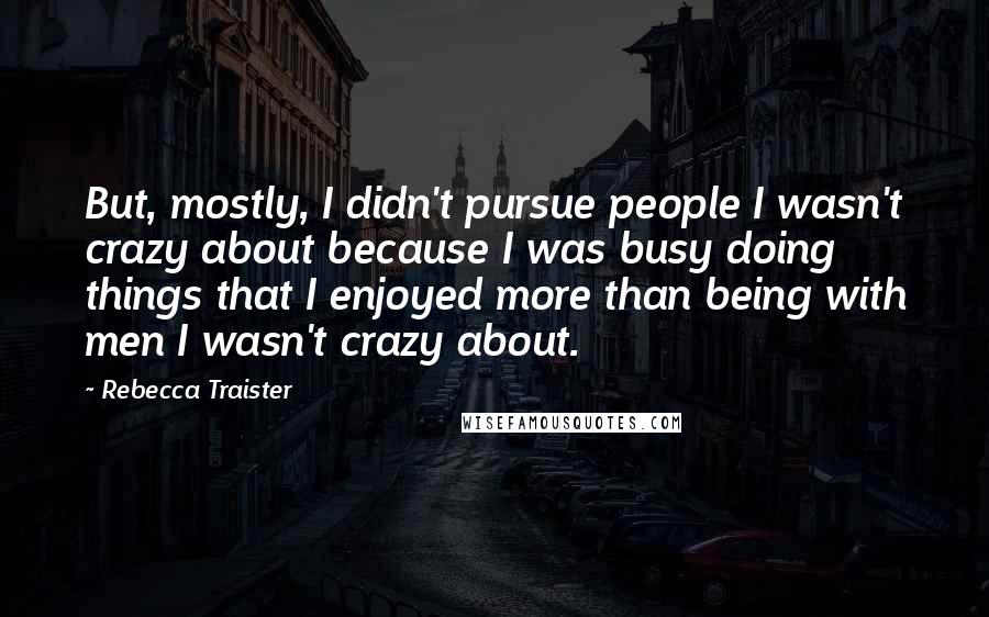 Rebecca Traister Quotes: But, mostly, I didn't pursue people I wasn't crazy about because I was busy doing things that I enjoyed more than being with men I wasn't crazy about.