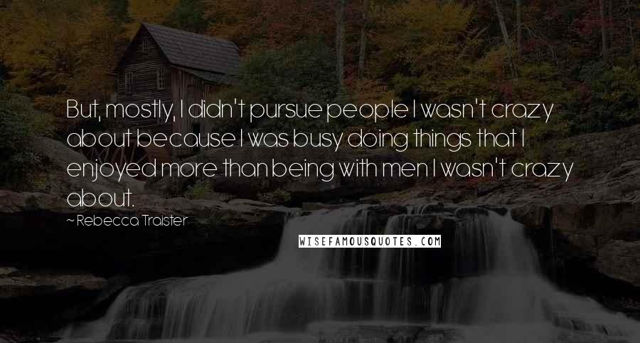 Rebecca Traister Quotes: But, mostly, I didn't pursue people I wasn't crazy about because I was busy doing things that I enjoyed more than being with men I wasn't crazy about.