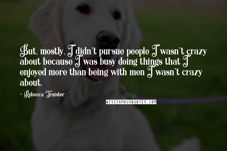 Rebecca Traister Quotes: But, mostly, I didn't pursue people I wasn't crazy about because I was busy doing things that I enjoyed more than being with men I wasn't crazy about.