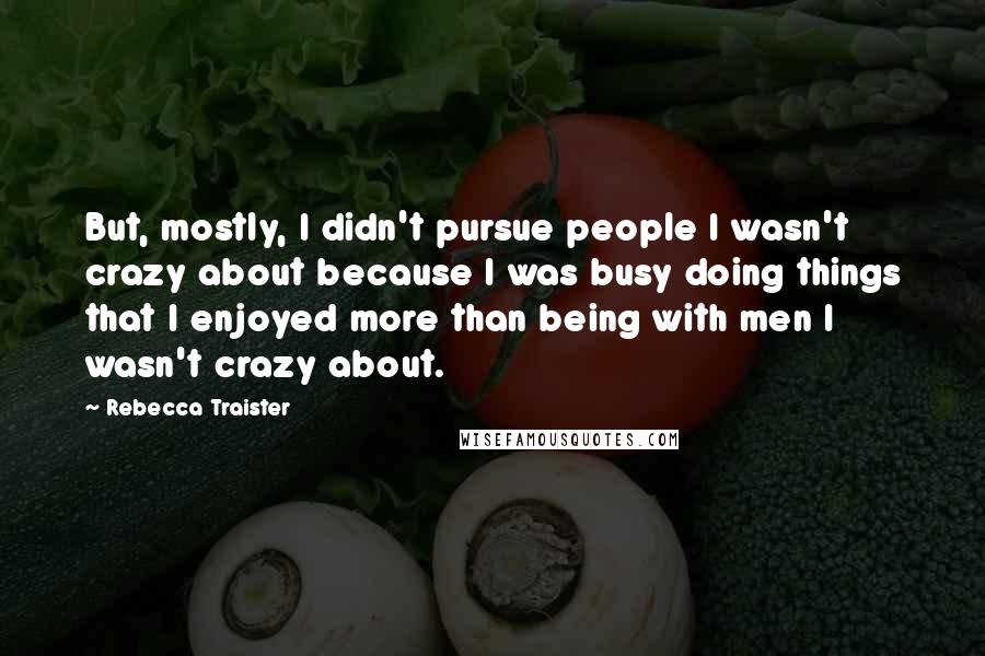 Rebecca Traister Quotes: But, mostly, I didn't pursue people I wasn't crazy about because I was busy doing things that I enjoyed more than being with men I wasn't crazy about.