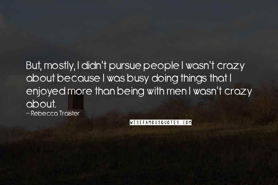 Rebecca Traister Quotes: But, mostly, I didn't pursue people I wasn't crazy about because I was busy doing things that I enjoyed more than being with men I wasn't crazy about.