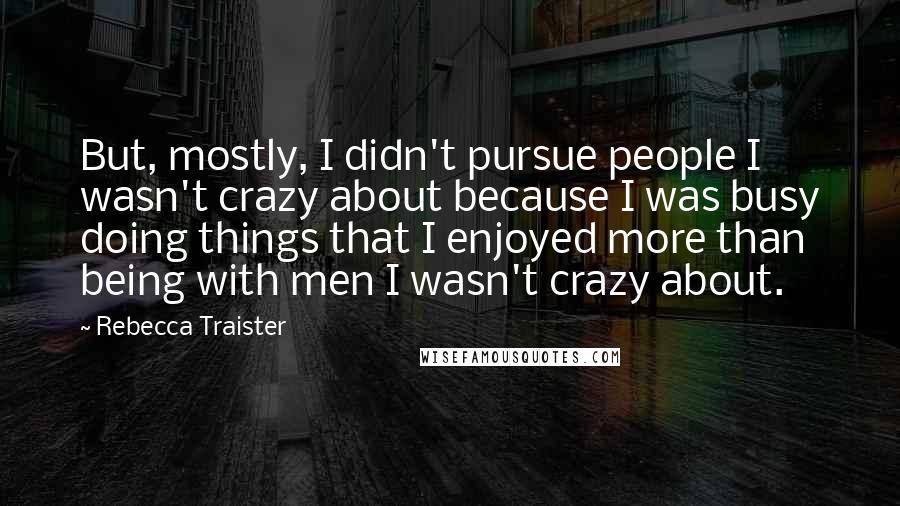 Rebecca Traister Quotes: But, mostly, I didn't pursue people I wasn't crazy about because I was busy doing things that I enjoyed more than being with men I wasn't crazy about.