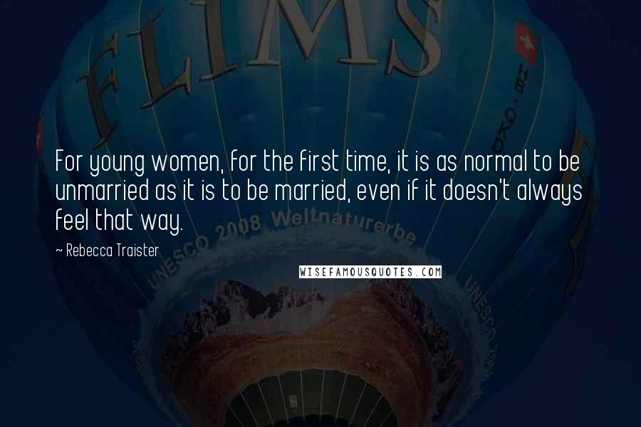 Rebecca Traister Quotes: For young women, for the first time, it is as normal to be unmarried as it is to be married, even if it doesn't always feel that way.