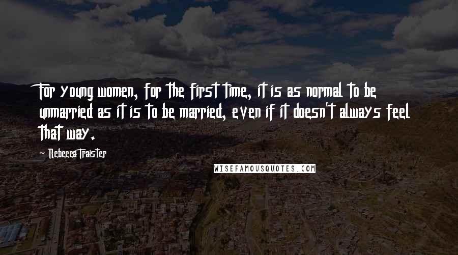 Rebecca Traister Quotes: For young women, for the first time, it is as normal to be unmarried as it is to be married, even if it doesn't always feel that way.