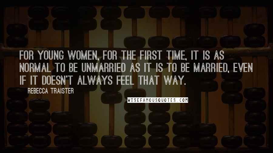 Rebecca Traister Quotes: For young women, for the first time, it is as normal to be unmarried as it is to be married, even if it doesn't always feel that way.