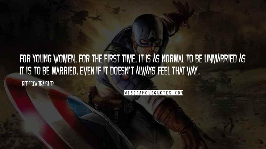 Rebecca Traister Quotes: For young women, for the first time, it is as normal to be unmarried as it is to be married, even if it doesn't always feel that way.