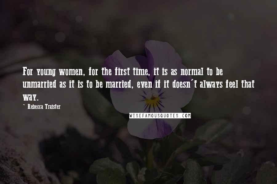 Rebecca Traister Quotes: For young women, for the first time, it is as normal to be unmarried as it is to be married, even if it doesn't always feel that way.