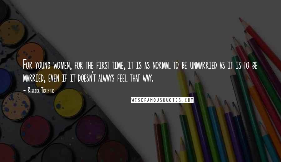 Rebecca Traister Quotes: For young women, for the first time, it is as normal to be unmarried as it is to be married, even if it doesn't always feel that way.