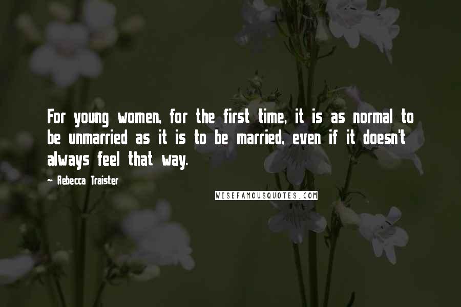 Rebecca Traister Quotes: For young women, for the first time, it is as normal to be unmarried as it is to be married, even if it doesn't always feel that way.