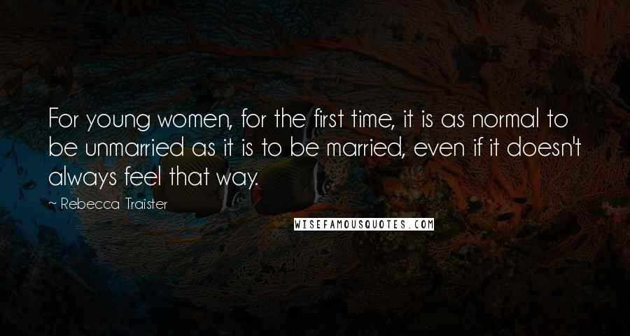 Rebecca Traister Quotes: For young women, for the first time, it is as normal to be unmarried as it is to be married, even if it doesn't always feel that way.