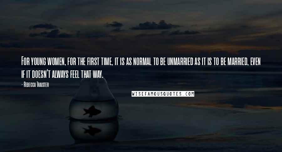 Rebecca Traister Quotes: For young women, for the first time, it is as normal to be unmarried as it is to be married, even if it doesn't always feel that way.