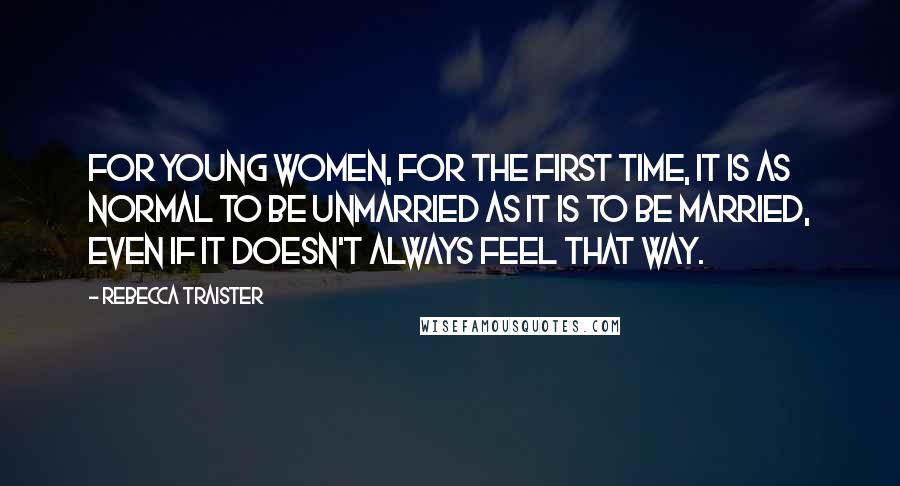 Rebecca Traister Quotes: For young women, for the first time, it is as normal to be unmarried as it is to be married, even if it doesn't always feel that way.